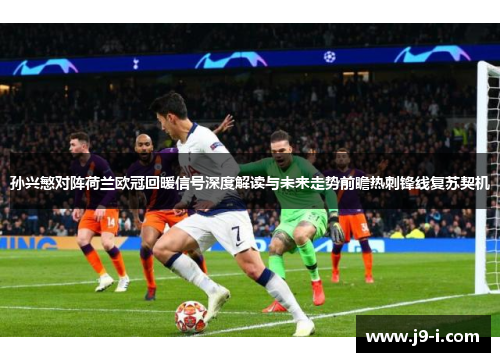 孙兴慜对阵荷兰欧冠回暖信号深度解读与未来走势前瞻热刺锋线复苏契机 孙兴慜对阵荷兰欧冠回暖信号深度解读与未来走势前瞻热刺锋线复苏契机