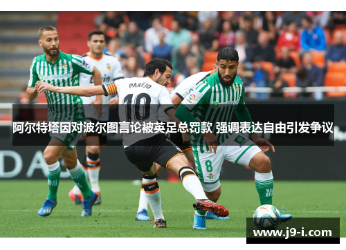 阿尔特塔因对波尔图言论被英足总罚款 强调表达自由引发争议 阿尔特塔因对波尔图言论被英足总罚款 强调表达自由引发争议