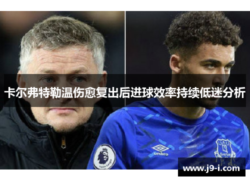 卡尔弗特勒温伤愈复出后进球效率持续低迷分析 卡尔弗特勒温伤愈复出后进球效率持续低迷分析