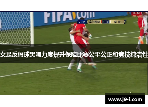 女足反假球黑哨力度提升保障比赛公平公正和竞技纯洁性 女足反假球黑哨力度提升保障比赛公平公正和竞技纯洁性