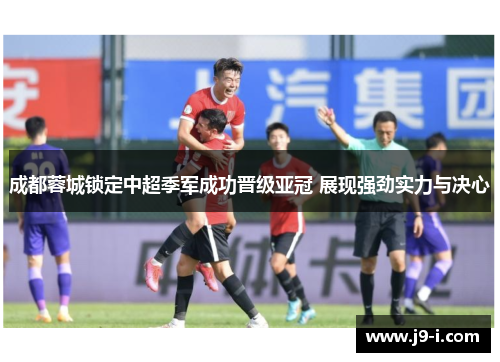 成都蓉城锁定中超季军成功晋级亚冠 展现强劲实力与决心 成都蓉城锁定中超季军成功晋级亚冠 展现强劲实力与决心