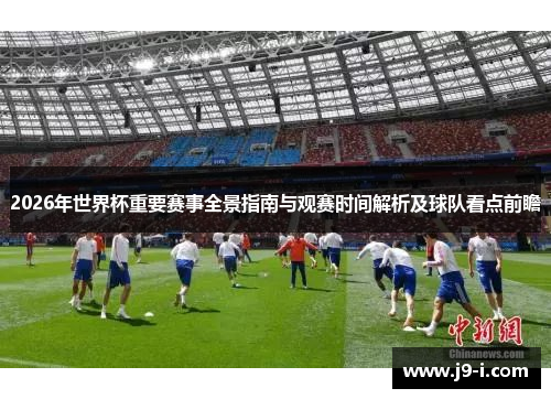 2026年世界杯重要赛事全景指南与观赛时间解析及球队看点前瞻 2026年世界杯重要赛事全景指南与观赛时间解析及球队看点前瞻