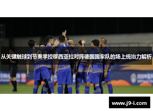 从关键触球到节奏掌控穆西亚拉对阵德国国家队的场上统治力解析 从关键触球到节奏掌控穆西亚拉对阵德国国家队的场上统治力解析