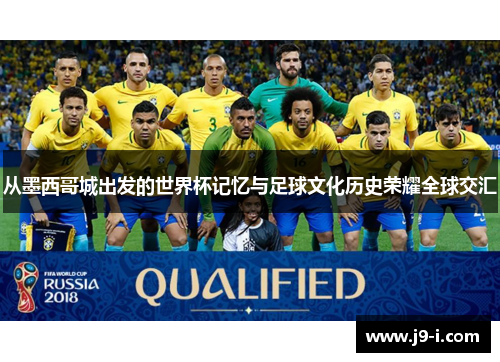 从墨西哥城出发的世界杯记忆与足球文化历史荣耀全球交汇 从墨西哥城出发的世界杯记忆与足球文化历史荣耀全球交汇