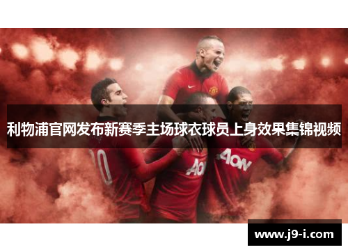 利物浦官网发布新赛季主场球衣球员上身效果集锦视频 利物浦官网发布新赛季主场球衣球员上身效果集锦视频
