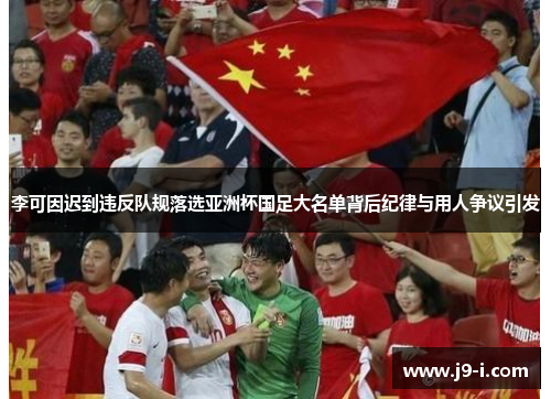 李可因迟到违反队规落选亚洲杯国足大名单背后纪律与用人争议引发