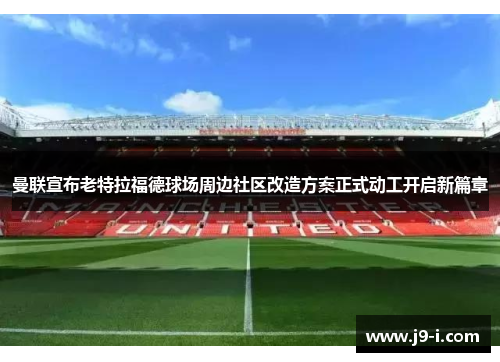 曼联宣布老特拉福德球场周边社区改造方案正式动工开启新篇章