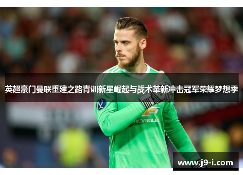 英超豪门曼联重建之路青训新星崛起与战术革新冲击冠军荣耀梦想季 英超豪门曼联重建之路青训新星崛起与战术革新冲击冠军荣耀梦想季