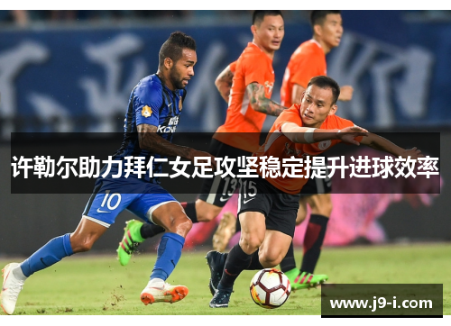 许勒尔助力拜仁女足攻坚稳定提升进球效率